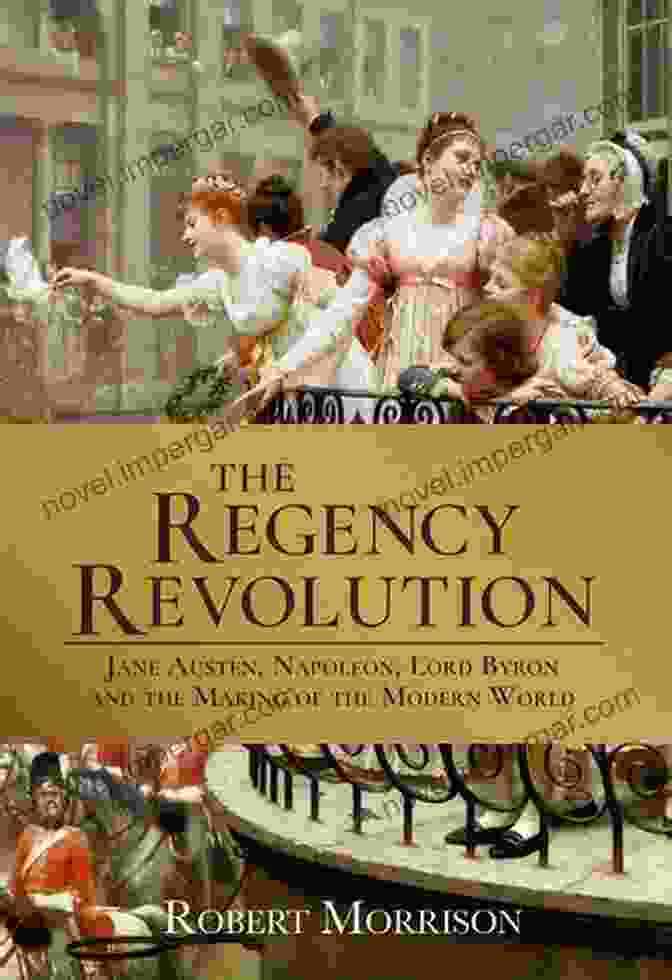 Austen, Napoleon, Byron, And Britain The Regency Years: During Which Jane Austen Writes Napoleon Fights Byron Makes Love And Britain Becomes Modern