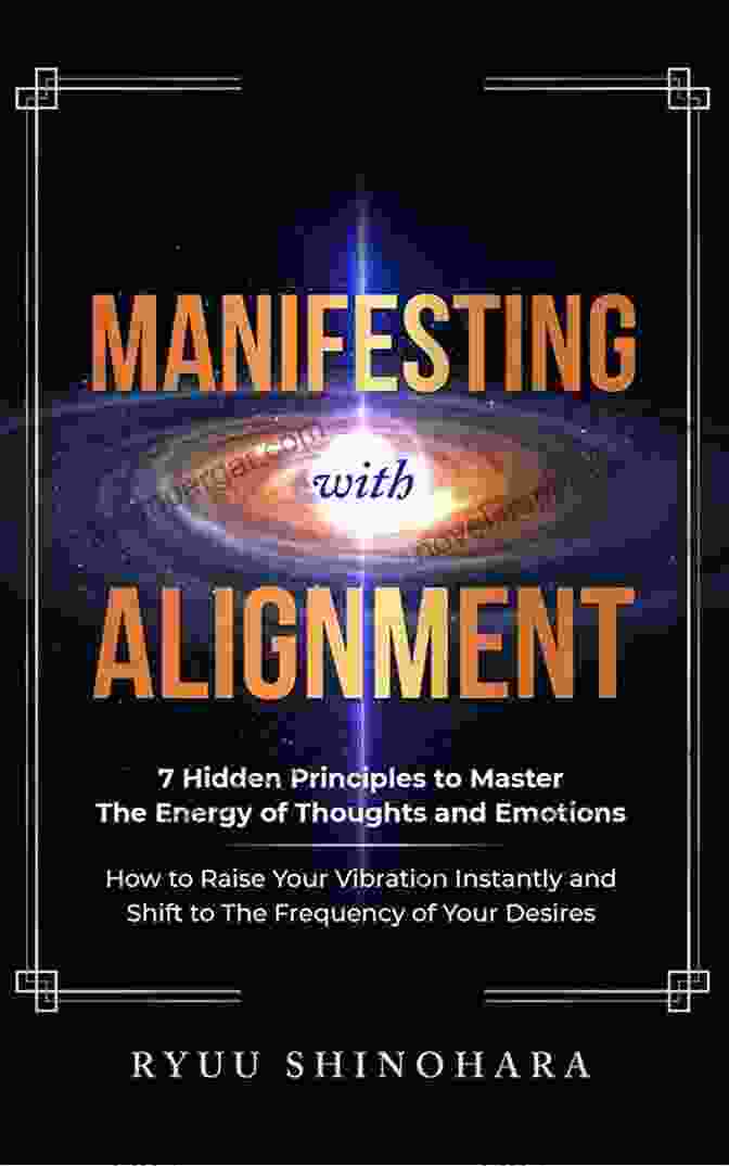 Hidden Principles To Master The Energy Of Thoughts And Emotions Manifesting With Alignment: 7 Hidden Principles To Master The Energy Of Thoughts And Emotions How To Raise Your Vibration Instantly And Shift To The Of Your Desires (Law Of Attraction 4)