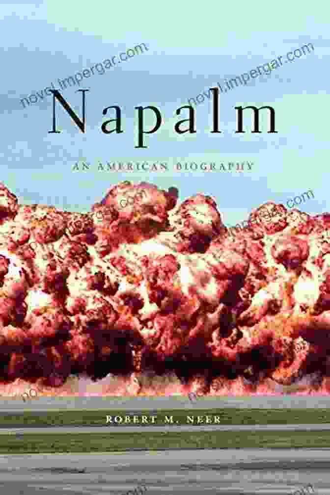 Napalm: An American Biography By Robert Neer A Book That Delves Into The History, Impact, And Controversy Surrounding Napalm Napalm: An American Biography Robert M Neer