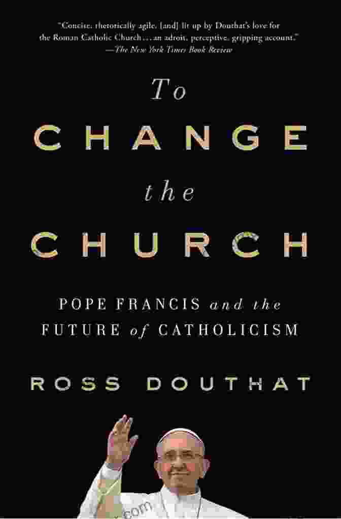 To Change The Church: A Blueprint For Renewal And Restoration To Change The Church: Pope Francis And The Future Of Catholicism