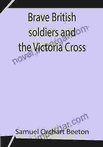 Brave British Soldiers And The Victoria Cross A General Account Of The Regiments And Men Of The British Army And Stories Of The Brave Deeds Which Won The Prize For Valour