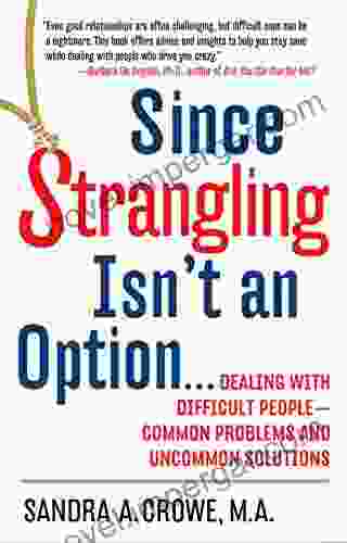 Since Strangling Isn t an Option: Dealing with Difficult People Common Problems and Uncommon Solutions