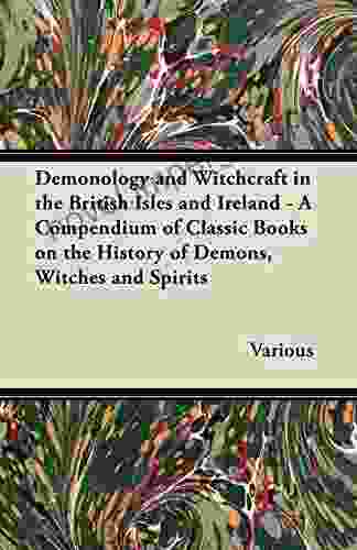 Demonology And Witchcraft In The British Isles And Ireland A Compendium Of Classic On The History Of Demons Witches And Spirits