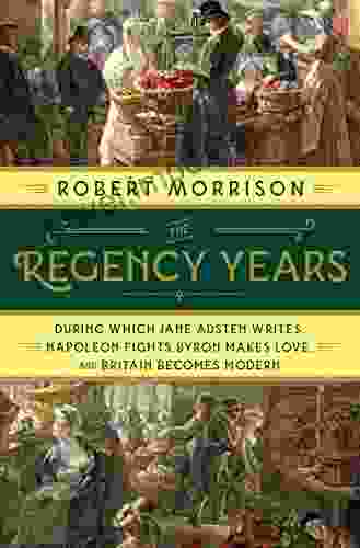 The Regency Years: During Which Jane Austen Writes Napoleon Fights Byron Makes Love And Britain Becomes Modern