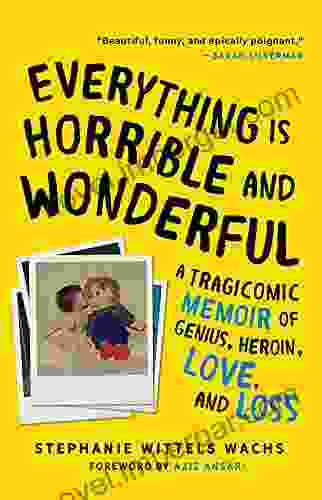 Everything Is Horrible And Wonderful: A Tragicomic Memoir Of Genius Heroin Love And Loss