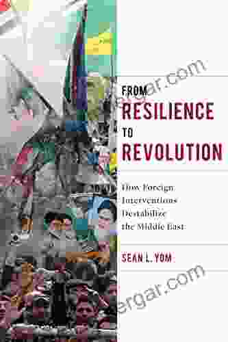 From Resilience To Revolution: How Foreign Interventions Destabilize The Middle East (Columbia Studies In Middle East Politics)