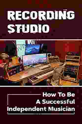 Recording Studio: How To Be A Successful Independent Musician: Home Recording Studio Essentials For Beginners