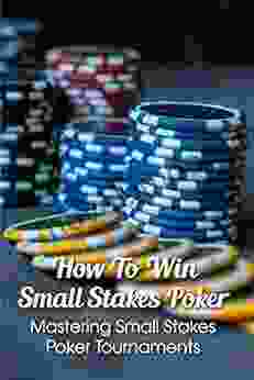 How To Win Small Stakes Poker: Mastering Small Stakes Poker Tournaments: Small Stakes Poker