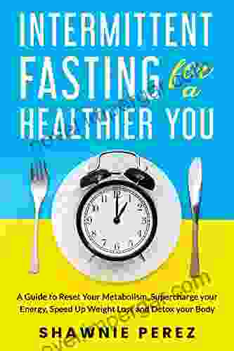 Intermittent Fasting For A Healthier You: A Guide To Reset Your Metabolism Supercharge Your Energy Speed Up Weight Loss And Detox Your Body