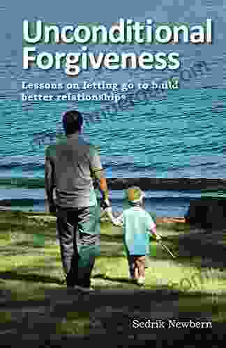 Unconditional Forgiveness: Lessons On Letting Go To Build Better Relationships