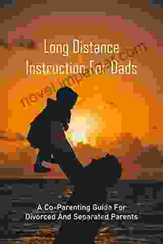 Long Distance Instruction For Dads: A Co Parenting Guide For Divorced And Separated Parents: Long Distance Parent Child Relationship