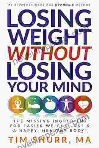 Losing Weight Without Losing Your Mind: The Missing Ingredient For Easier Weight Loss And A Happy Healthy Body