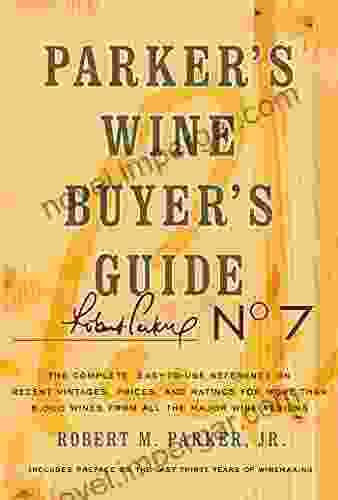 Parker S Wine Buyer S Guide 7th Edition: The Complete Easy To Use Reference On Recent Vintages Prices And Ratings For More Than 8 000 Wines From All Wine Regions (Parker S Wine Buyers Guide)