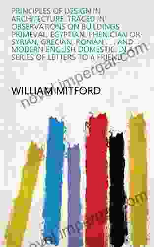 Principles Of Design In Architecture: Traced In Observations On Buildings Primeval Egyptian Phenician Or Syrian Grecian Roman And Modern English Domestic: In A Of Letters To A Friend