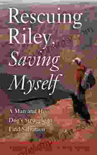 Rescuing Riley Saving Myself: A Man And His Dog S Struggle To Find Salvation