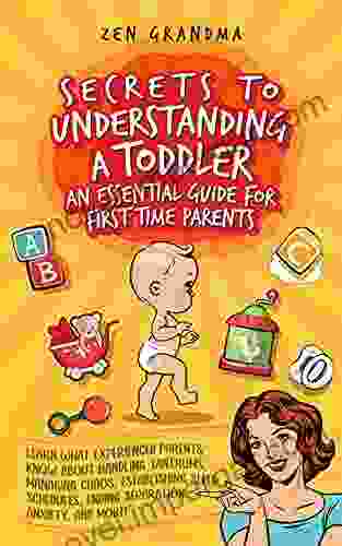 Secrets To Understanding A Toddler For First Time Parents An Essential Guide: Learn What Experienced Parents Know About Handling Tantrums Chaos Sleep Schedules Separation Anxiety And More