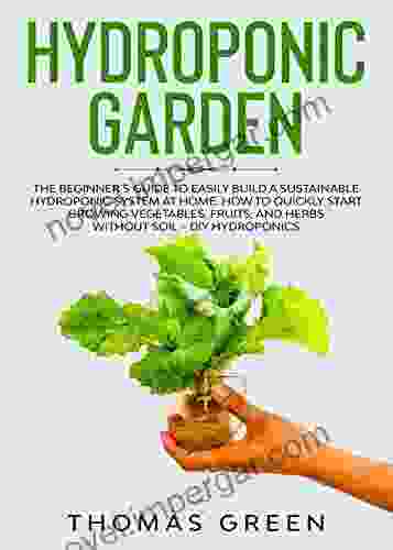 Hydroponic Garden: The Beginner s Guide to Easily Build a Sustainable Hydroponic System at Home How to Quickly Start Growing Vegetables Fruits and Herbs without Soil (DIY Hydroponics 2)