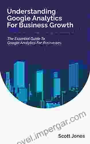 Understanding Google Analytics For Business Growth: The Essential Guide To Google Analytics For Businesses (360 Degree Marketing For Business Growth)