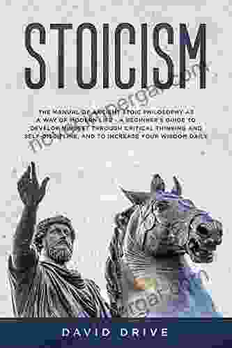 Stoicism: The Manual Of Ancient Stoic Philosophy As A Way Of Modern Life A Beginner S Guide To Develop Mindset Through Critical Thinking And Self Discipline And To Increase Your Wisdom Daily