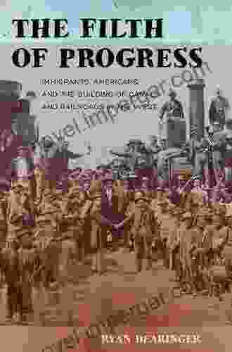 The Filth Of Progress: Immigrants Americans And The Building Of Canals And Railroads In The West