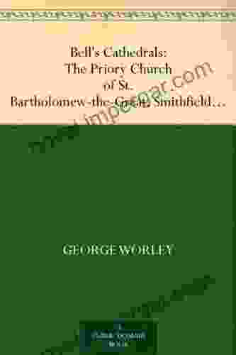 Bell S Cathedrals: The Priory Church Of St Bartholomew The Great Smithfield A Short History Of The Foundation And A Description Of The Fabric And Also Of The Church Of St Bartholomew The Less