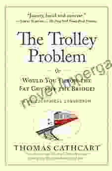 The Trolley Problem Or Would You Throw The Fat Guy Off The Bridge?: A Philosophical Conundrum