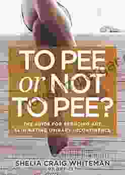 To Pee Or Not To Pee?: The Guide For Reducing And Eliminating Urinary Incontinence