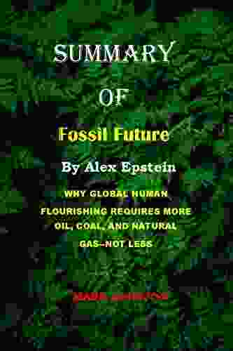 SUMMARY OF FOSSIL FUTURE BY ALEX EPSTEIN : WHY GLOBAL HUMAN FLOURISHING REQUIRES MORE OIL COAL AND NATURAL GAS NOT LESS