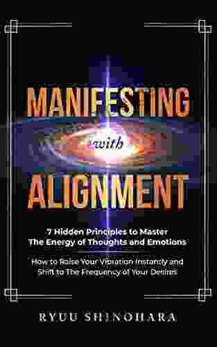 Manifesting with Alignment: 7 Hidden Principles to Master the Energy of Thoughts and Emotions How to Raise Your Vibration Instantly and Shift to the of Your Desires (Law of Attraction 4)