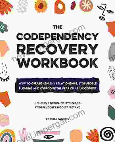 The Codependency Recovery Workbook: How To Create Healthy Relationships Stop People Pleasing And Overcome The Fear Of Abandonment Includes 8 Debunked Myths And Codependents Biggest Mistake