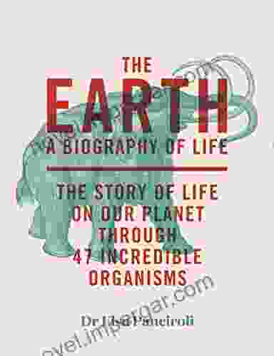 The Earth: A Biography Of Life: The Story Of Life On Our Planet Through 47 Incredible Organisms