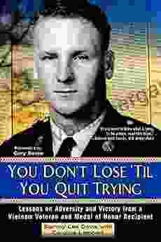 You Don t Lose Til You Quit Trying: Lessons on Adversity and Victory from a Vietnam Veteran and Medal of Honor Recipient