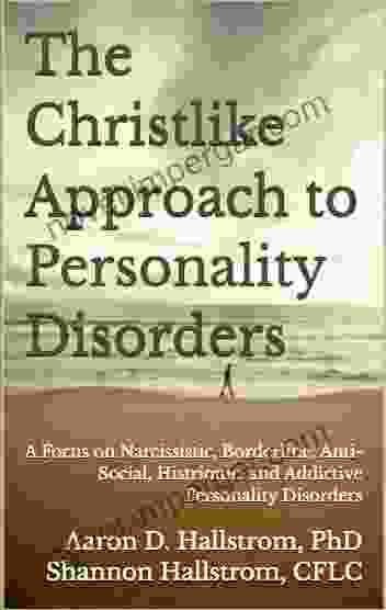 The Christlike Approach To Personality Disorders: A Focus On Narcissistic Borderline Anti Social Histrionic And Addictive Personality Disorders