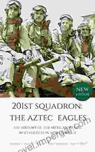 201st Squadron: The Aztec Eagles: The History Of The Mexican Pilots Who Fought In World War II