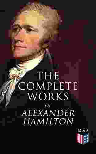 The Complete Works of Alexander Hamilton: Biography The Federalist Papers The Continentalist A Full Vindication Publius Letters Of H G Military Papers Private Correspondence The Pacificus