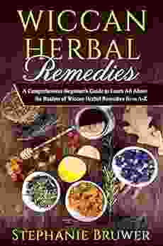 Wiccan Herbal Remedies: A Comprehensive Beginner S Guide To Learn All About The Realms Of Wiccan Herbal Remedies From A Z