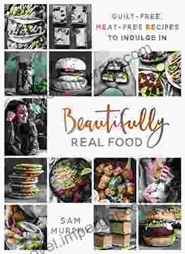 Beautifully Real Food: VEGAN MEALS YOU LL LOVE TO EAT: Guilt Free Meat Free Recipes To Indulge In