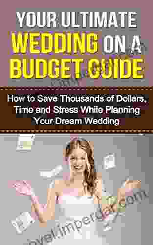 Your Ultimate Wedding On A Budget Guide: How To Save Thousands Of Dollars Time And Stress While Planning Your Dream Wedding (Wedding Inspiration Inexpensive Wedding Perfect Wedding 1)